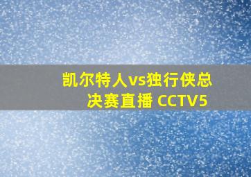 凯尔特人vs独行侠总决赛直播 CCTV5